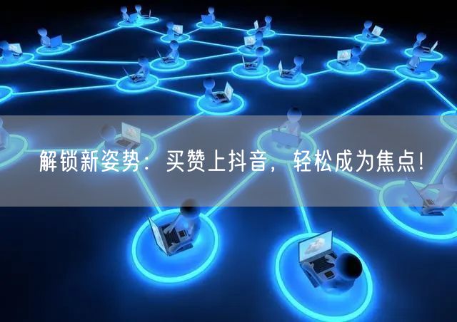解锁新姿势：买赞上抖音，轻松成为焦点！