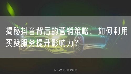 揭秘抖音背后的营销策略：如何利用买赞服务提升影响力？