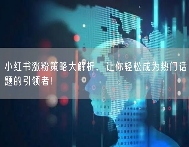 小红书涨粉策略大解析，让你轻松成为热门话题的引领者！