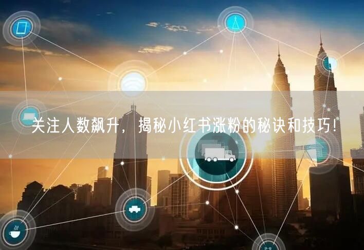 关注人数飙升，揭秘小红书涨粉的秘诀和技巧！