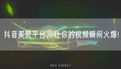 抖音买赞平台，让你的视频瞬间火爆!