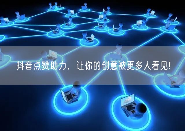 抖音点赞助力，让你的创意被更多人看见!