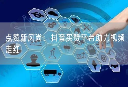 点赞新风尚：抖音买赞平台助力视频走红!