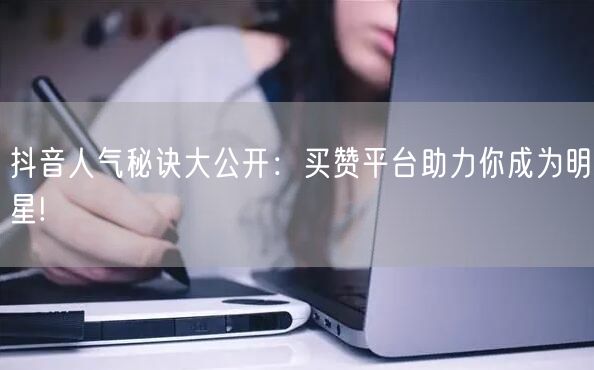 抖音人气秘诀大公开：买赞平台助力你成为明星!