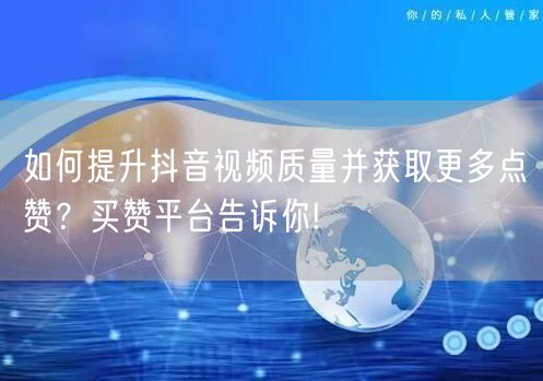 如何提升抖音视频质量并获取更多点赞？买赞平台告诉你!