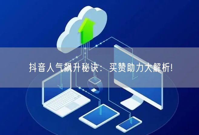 抖音人气飙升秘诀：买赞助力大解析!