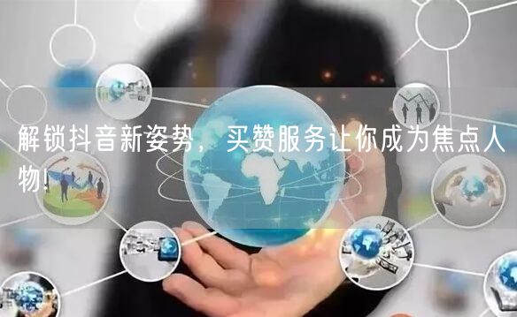 解锁抖音新姿势，买赞服务让你成为焦点人物!