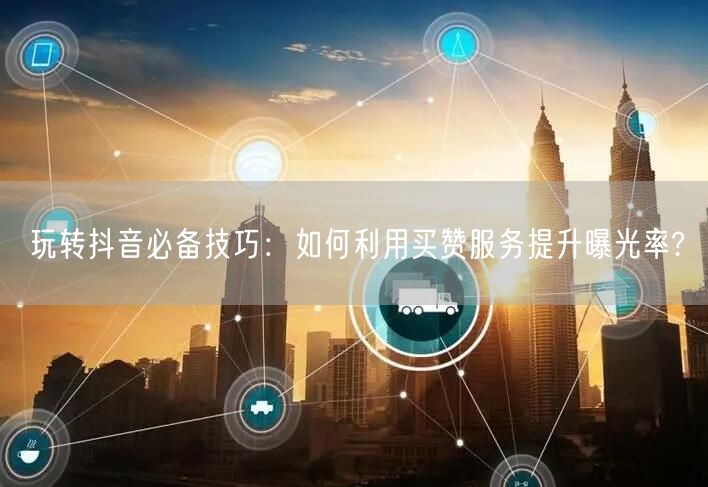 玩转抖音必备技巧：如何利用买赞服务提升曝光率?