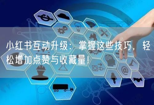 小红书互动升级：掌握这些技巧，轻松增加点赞与收藏量！