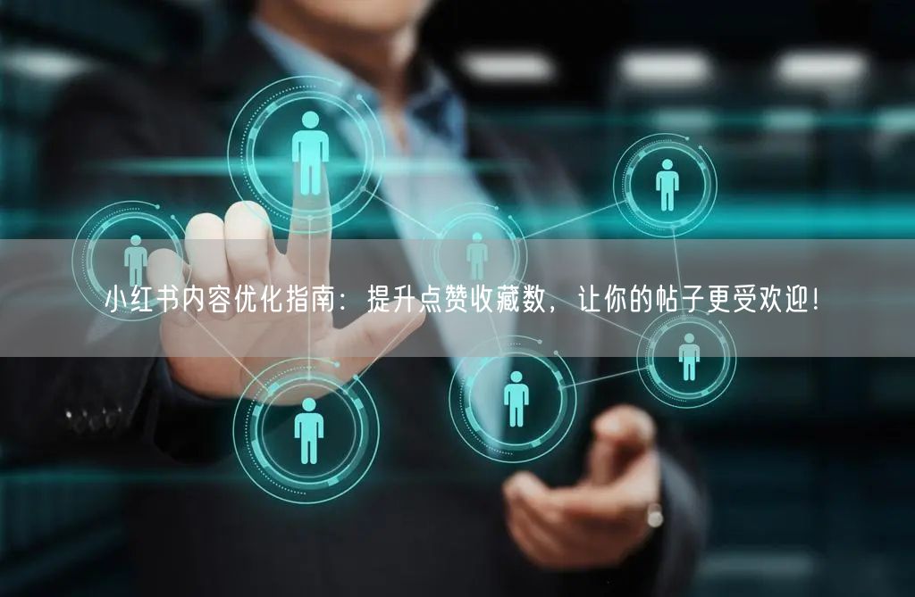 小红书内容优化指南：提升点赞收藏数，让你的帖子更受欢迎！