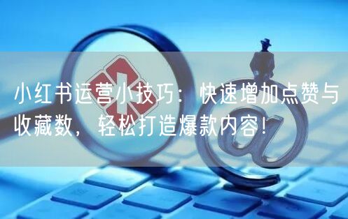 小红书运营小技巧：快速增加点赞与收藏数，轻松打造爆款内容！