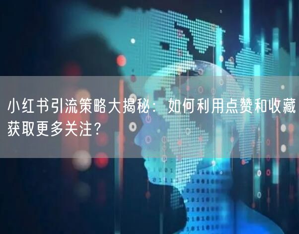 小红书引流策略大揭秘：如何利用点赞和收藏获取更多关注？