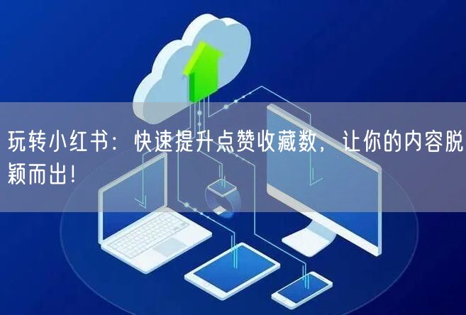 玩转小红书：快速提升点赞收藏数，让你的内容脱颖而出！