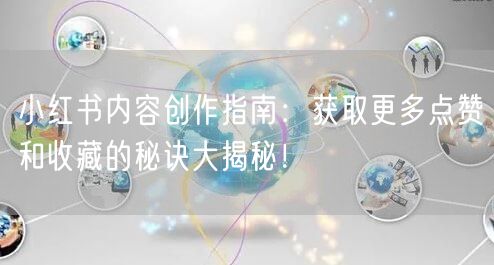 小红书内容创作指南：获取更多点赞和收藏的秘诀大揭秘！