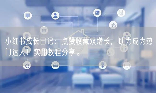 小红书成长日记：点赞收藏双增长，助力成为热门达人！实用教程分享。
