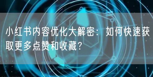 小红书内容优化大解密：如何快速获取更多点赞和收藏？