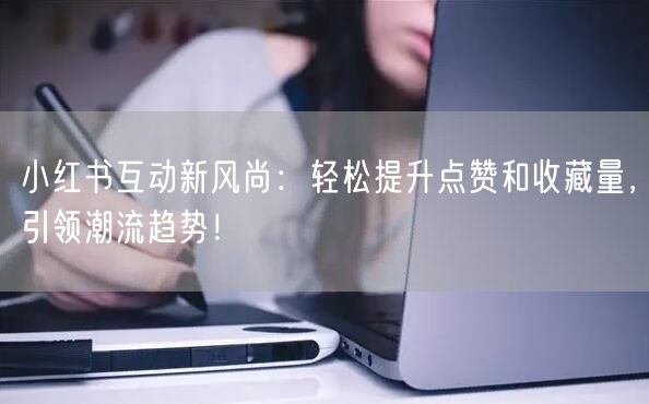 小红书互动新风尚：轻松提升点赞和收藏量，引领潮流趋势！