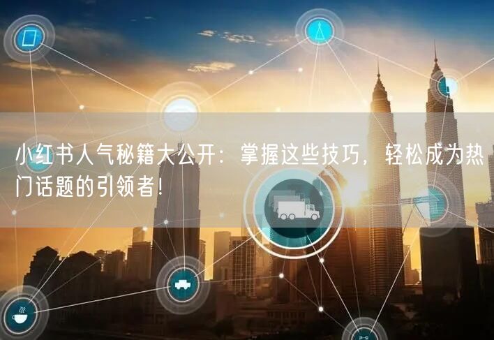 小红书人气秘籍大公开：掌握这些技巧，轻松成为热门话题的引领者！
