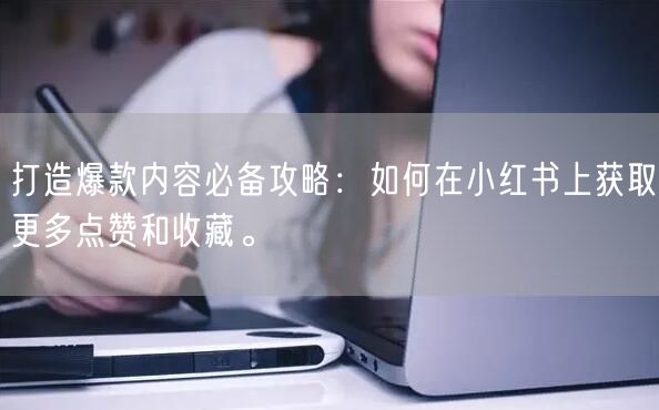 打造爆款内容必备攻略：如何在小红书上获取更多点赞和收藏。