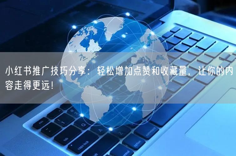 小红书推广技巧分享：轻松增加点赞和收藏量，让你的内容走得更远！