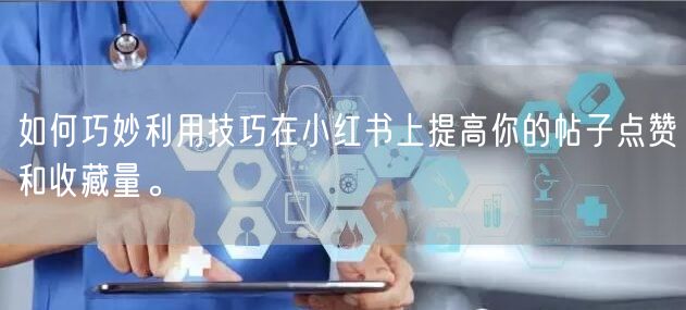 如何巧妙利用技巧在小红书上提高你的帖子点赞和收藏量。