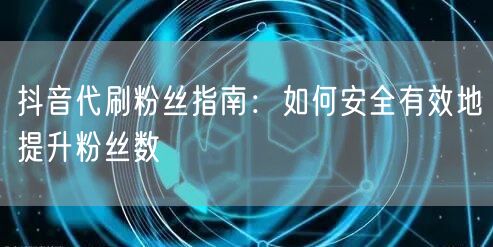 抖音代刷粉丝指南：如何安全有效地提升粉丝数