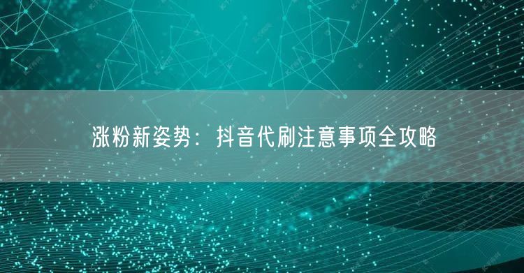 涨粉新姿势：抖音代刷注意事项全攻略
