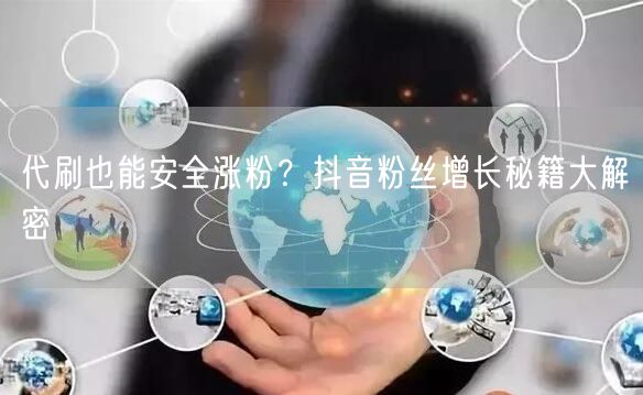 代刷也能安全涨粉？抖音粉丝增长秘籍大解密
