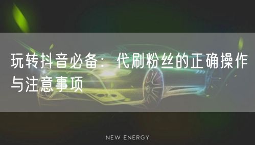玩转抖音必备：代刷粉丝的正确操作与注意事项