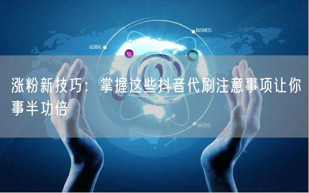 涨粉新技巧：掌握这些抖音代刷注意事项让你事半功倍