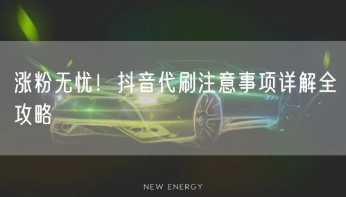 涨粉无忧！抖音代刷注意事项详解全攻略