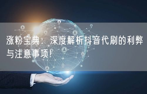 涨粉宝典：深度解析抖音代刷的利弊与注意事项！