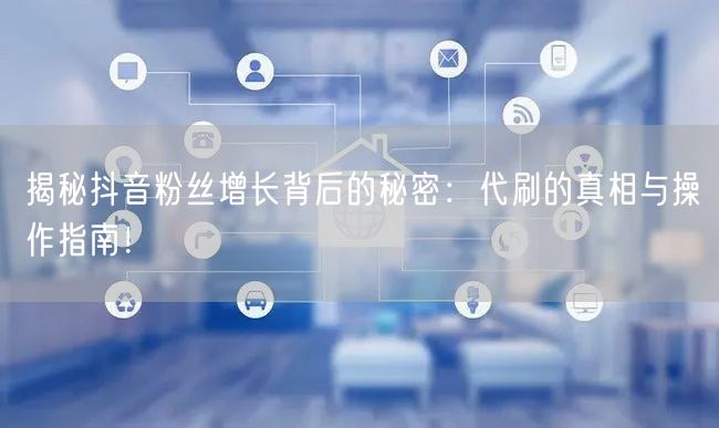 揭秘抖音粉丝增长背后的秘密：代刷的真相与操作指南！
