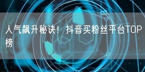 人气飙升秘诀！抖音买粉丝平台TOP榜