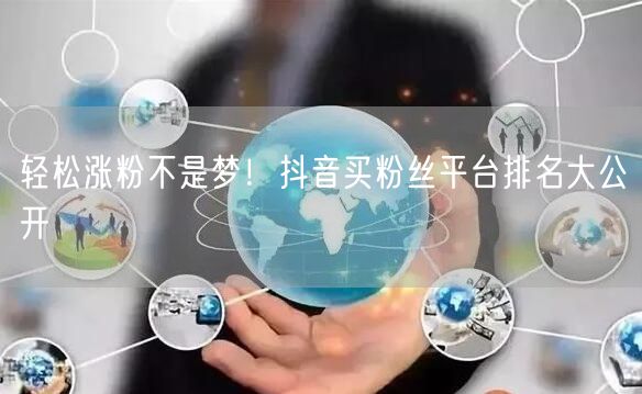 轻松涨粉不是梦！抖音买粉丝平台排名大公开
