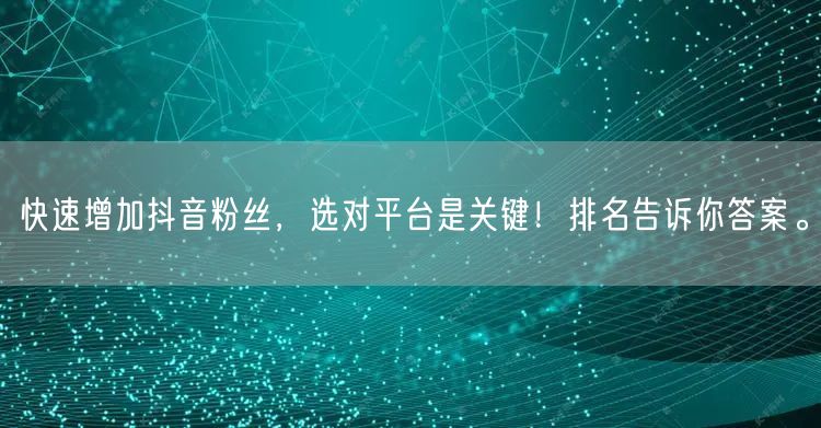 快速增加抖音粉丝，选对平台是关键！排名告诉你答案。