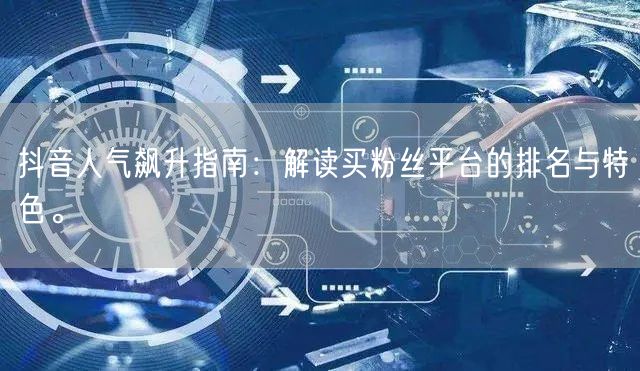 抖音人气飙升指南：解读买粉丝平台的排名与特色。