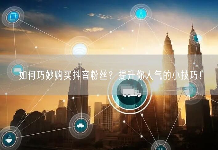 如何巧妙购买抖音粉丝？提升你人气的小技巧！
