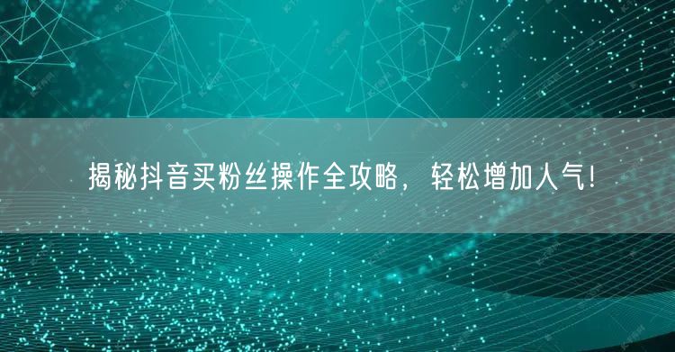 揭秘抖音买粉丝操作全攻略，轻松增加人气！