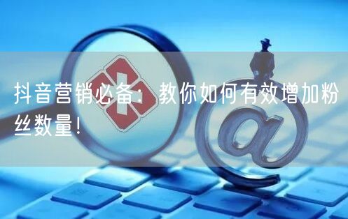 抖音营销必备：教你如何有效增加粉丝数量！