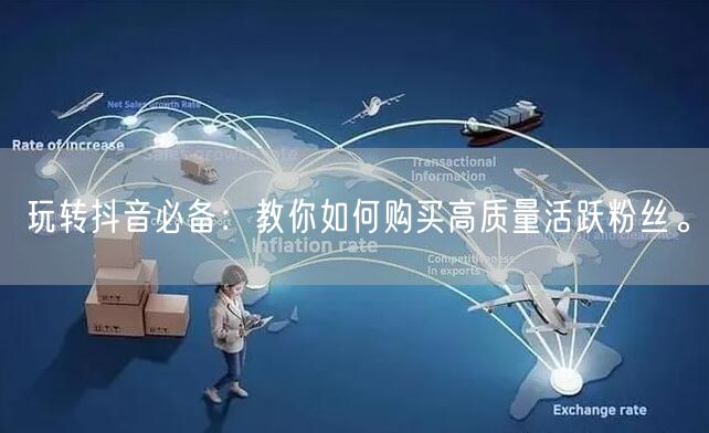 玩转抖音必备：教你如何购买高质量活跃粉丝。