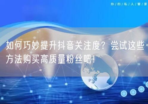 如何巧妙提升抖音关注度？尝试这些方法购买高质量粉丝吧！