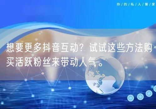 想要更多抖音互动？试试这些方法购买活跃粉丝来带动人气。