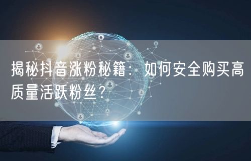 揭秘抖音涨粉秘籍：如何安全购买高质量活跃粉丝？