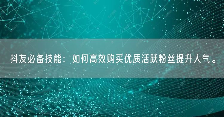 抖友必备技能：如何高效购买优质活跃粉丝提升人气。