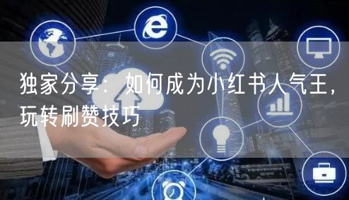 独家分享：如何成为小红书人气王，玩转刷赞技巧