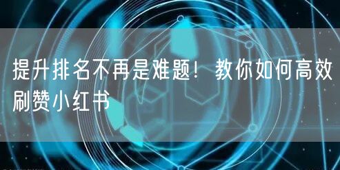 提升排名不再是难题！教你如何高效刷赞小红书