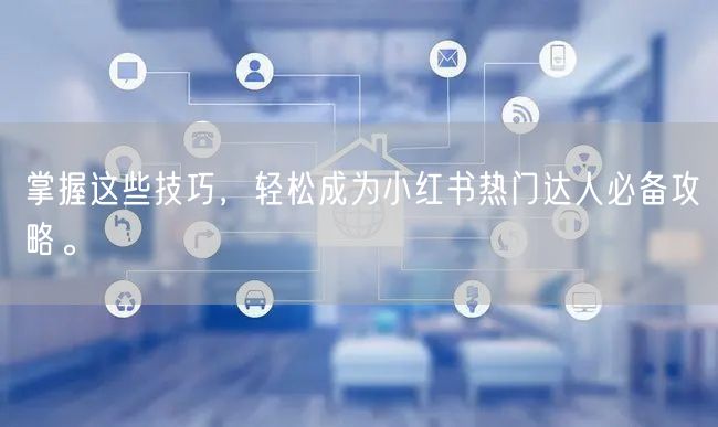 掌握这些技巧，轻松成为小红书热门达人必备攻略。