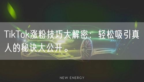 TikTok涨粉技巧大解密：轻松吸引真人的秘诀大公开。