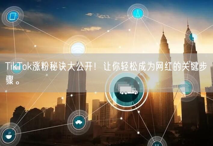 TikTok涨粉秘诀大公开！让你轻松成为网红的关键步骤。